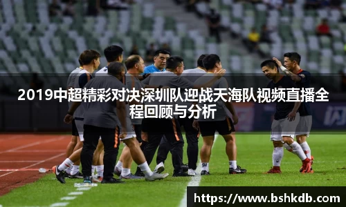 2019中超精彩对决深圳队迎战天海队视频直播全程回顾与分析