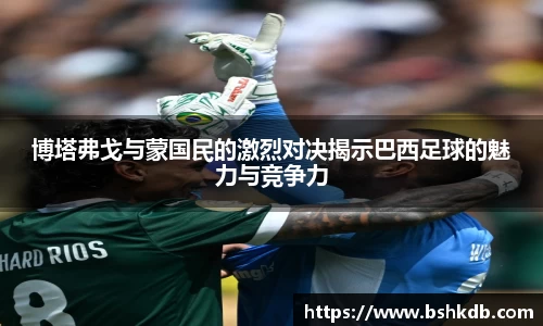 博塔弗戈与蒙国民的激烈对决揭示巴西足球的魅力与竞争力