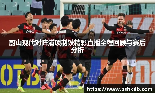 蔚山现代对阵浦项制铁精彩直播全程回顾与赛后分析