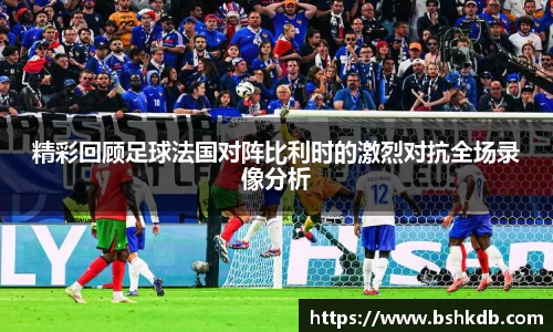 精彩回顾足球法国对阵比利时的激烈对抗全场录像分析
