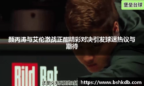 颜丙涛与艾伦激战正酣精彩对决引发球迷热议与期待