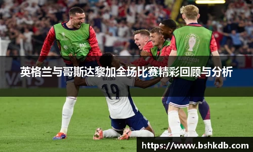 英格兰与哥斯达黎加全场比赛精彩回顾与分析